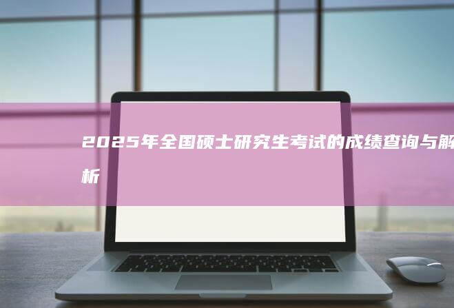 2025年全国硕士研究生考试的成绩查询与解析